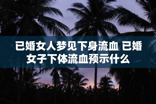 已婚女人梦见下身流血 已婚女子下体流血预示什么