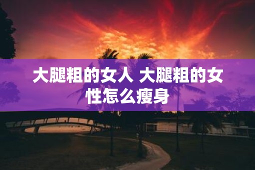 大腿粗的女人 大腿粗的女性怎么瘦身