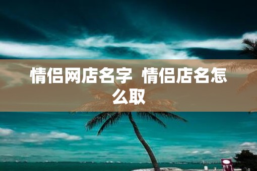 情侣网店名字  情侣店名怎么取