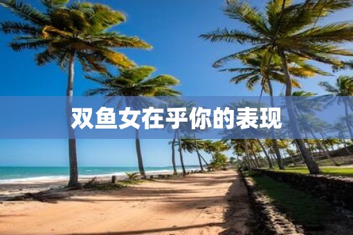 双鱼女在乎你的表现