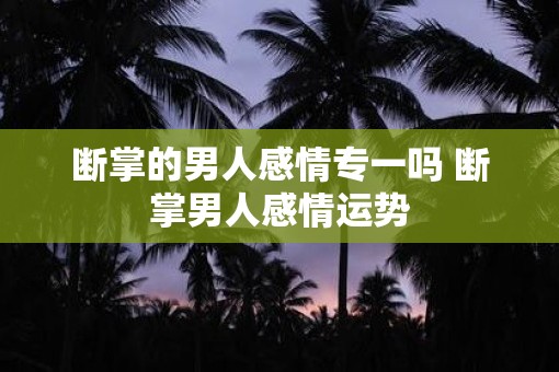 断掌的男人感情专一吗 断掌男人感情运势