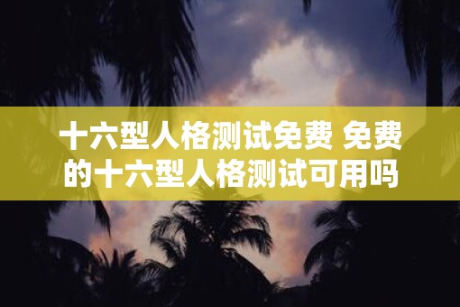 十六型人格测试免费 免费的十六型人格测试可用吗 十六型人格测试免费 免费的十六型人格测试可用吗