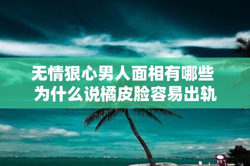 无情狠心男人面相有哪些 为什么说橘皮脸容易出轨