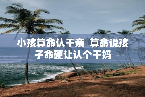 小孩算命认干亲  算命说孩子命硬让认个干妈