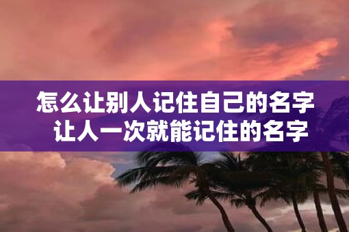 怎么让别人记住自己的名字  让人一次就能记住的名字
