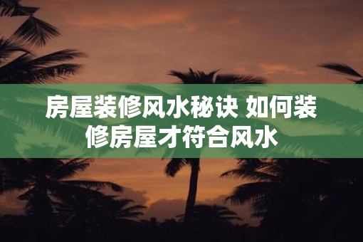 房屋装修风水秘诀 如何装修房屋才符合风水