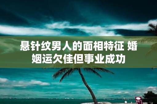 悬针纹男人的面相特征 婚姻运欠佳但事业成功