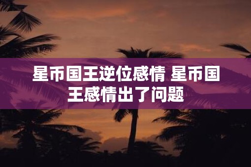星币国王逆位感情 星币国王感情出了问题
