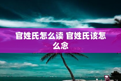 官姓氏怎么读 官姓氏该怎么念