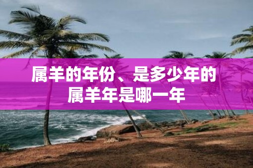 属羊的年份、是多少年的 属羊年是哪一年