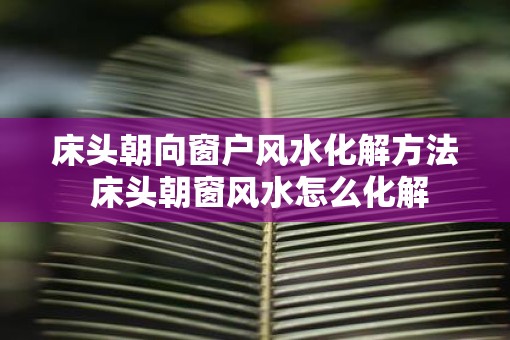 床头朝向窗户风水化解方法 床头朝窗风水怎么化解