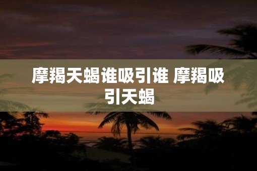 摩羯天蝎谁吸引谁 摩羯吸引天蝎