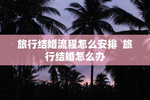 旅行结婚流程怎么安排  旅行结婚怎么办