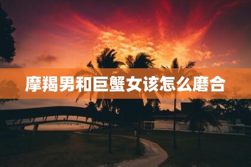摩羯男和巨蟹女该怎么磨合