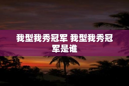 我型我秀冠军 我型我秀冠军是谁 我型我秀冠军 我型我秀冠军是谁