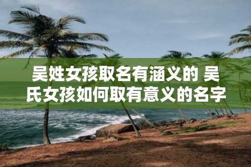 吴姓女孩取名有涵义的 吴氏女孩如何取有意义的名字