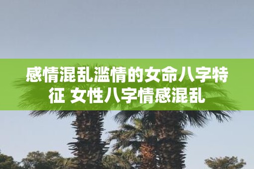 感情混乱滥情的女命八字特征 女性八字情感混乱