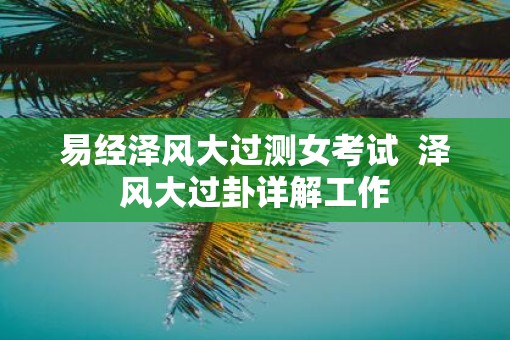 易经泽风大过测女考试  泽风大过卦详解工作