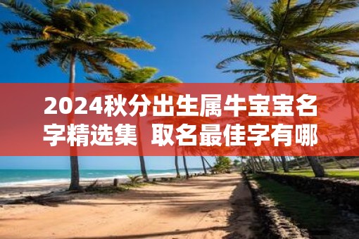 2025秋分出生属牛宝宝名字精选集  取名最佳字有哪些