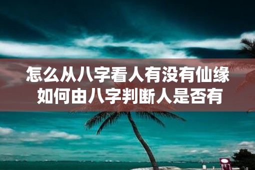 怎么从八字看人有没有仙缘 如何由八字判断人是否有仙缘