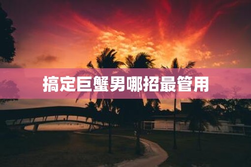 搞定巨蟹男哪招最管用