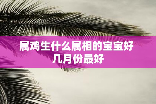 属鸡生什么属相的宝宝好 几月份最好