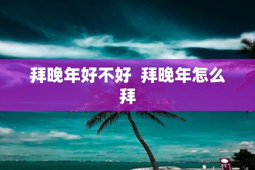 拜晚年好不好  拜晚年怎么拜