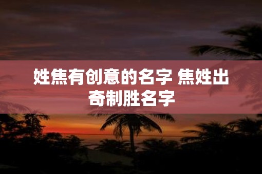 姓焦有创意的名字 焦姓出奇制胜名字