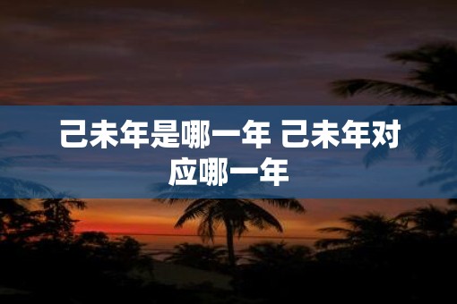 己未年是哪一年 己未年对应哪一年