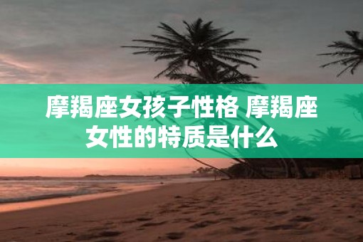 摩羯座女孩子性格 摩羯座女性的特质是什么
