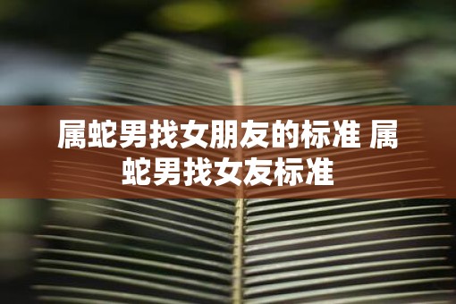属蛇男找女朋友的标准 属蛇男找女友标准