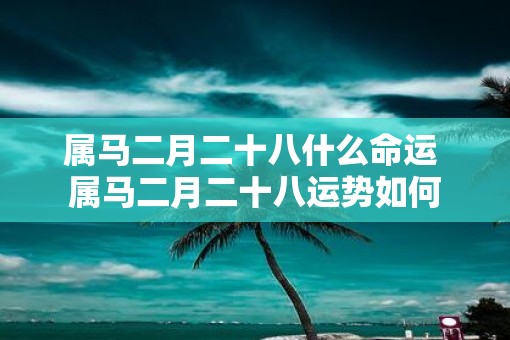 属马二月二十八什么命运 属马二月二十八运势如何
