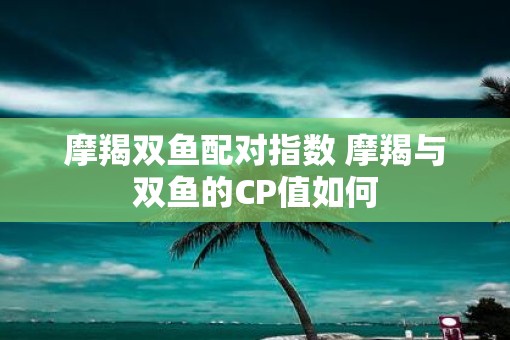 摩羯双鱼配对指数 摩羯与双鱼的CP值如何