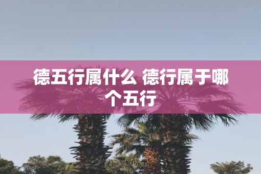 德五行属什么 德行属于哪个五行