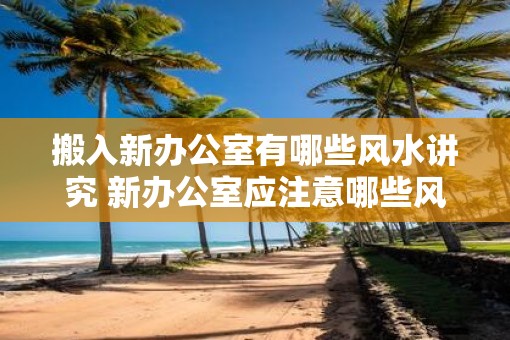 搬入新办公室有哪些风水讲究 新办公室应注意哪些风水