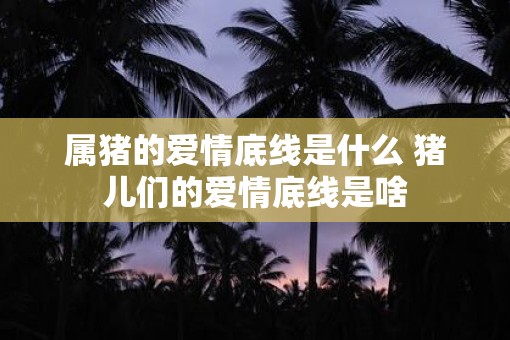 属猪的爱情底线是什么 猪儿们的爱情底线是啥