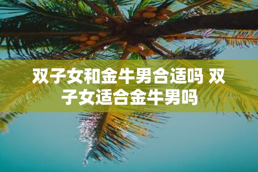 双子女和金牛男合适吗 双子女适合金牛男吗