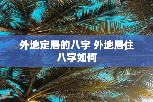 外地定居的八字 外地居住八字如何