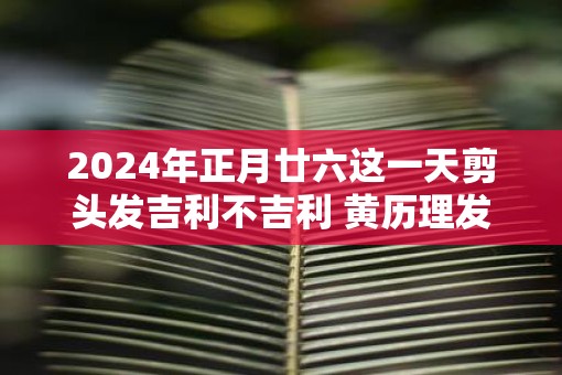 2025年正月廿六这一天剪头发吉利不吉利 黄历理发吉日查询