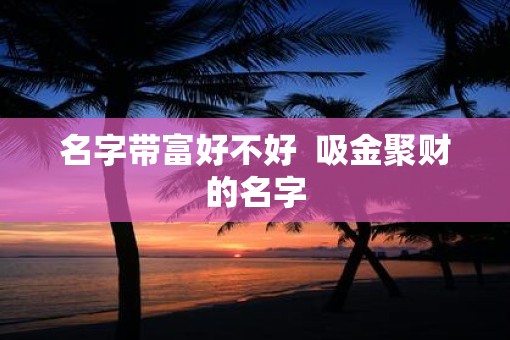 名字带富好不好  吸金聚财的名字