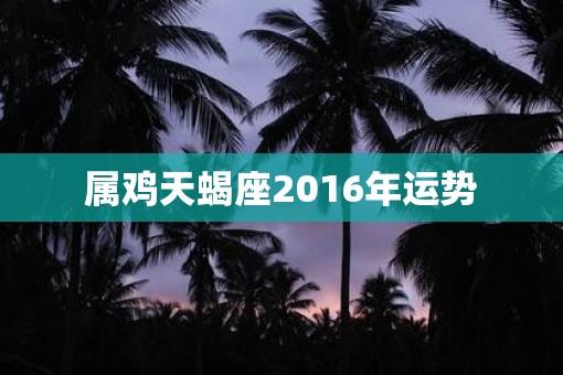 属鸡天蝎座2016年运势