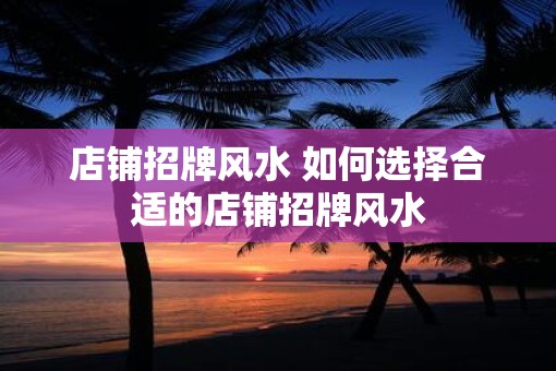 店铺招牌风水 如何选择合适的店铺招牌风水