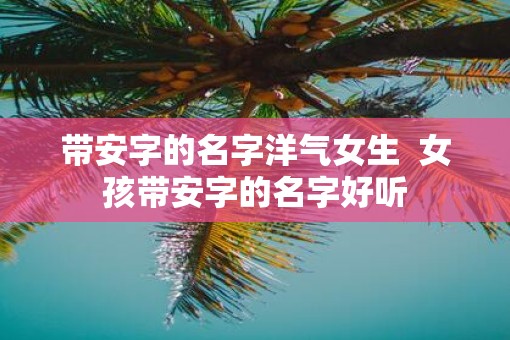 带安字的名字洋气女生  女孩带安字的名字好听