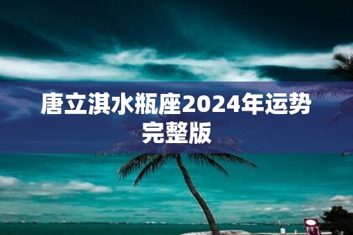 唐立淇水瓶座2025年运势完整版