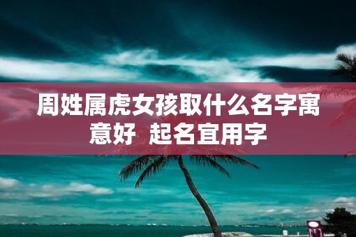 周姓属虎女孩取什么名字寓意好  起名宜用字
