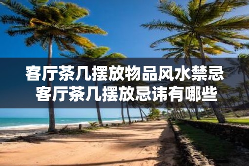 客厅茶几摆放物品风水禁忌 客厅茶几摆放忌讳有哪些