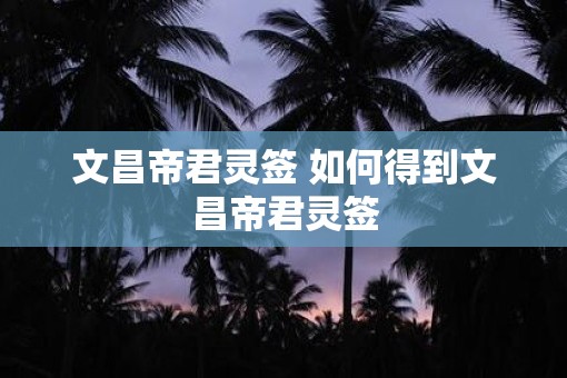 文昌帝君灵签 如何得到文昌帝君灵签