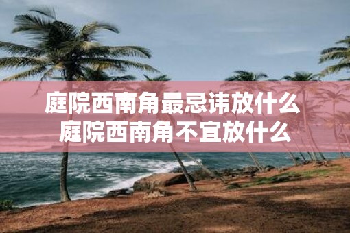 庭院西南角最忌讳放什么 庭院西南角不宜放什么