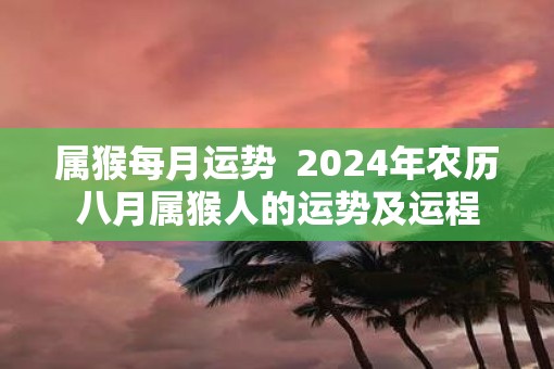 属猴每月运势  2025年农历八月属猴人的运势及运程