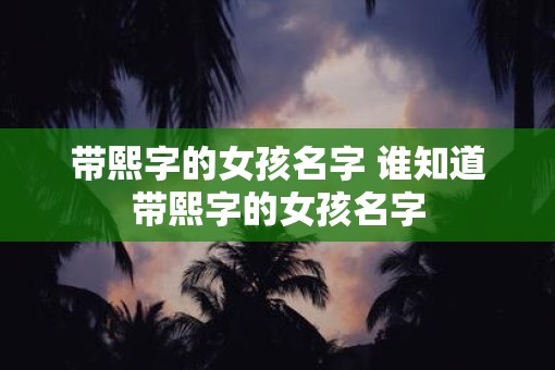 带熙字的女孩名字 谁知道带熙字的女孩名字